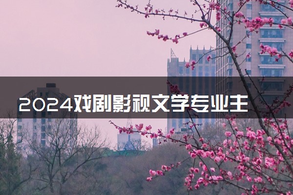 2024戏剧影视文学专业主要学什么课程 就业前景及方向有哪些