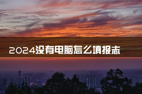 2024没有电脑怎么填报志愿 可以用手机报志愿吗