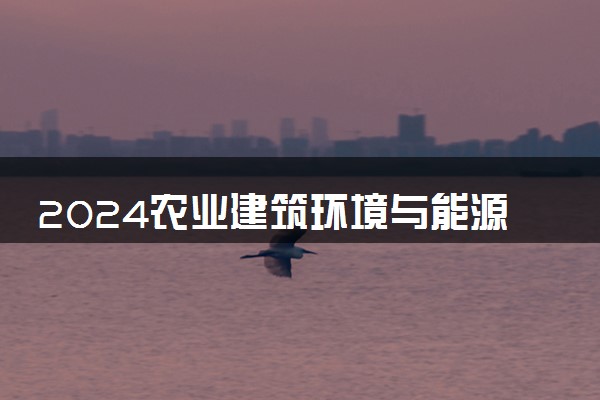 2024农业建筑环境与能源工程专业主要学什么课程 就业前景及方向有哪些