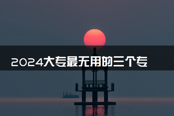2024大专最无用的三个专业 哪些专业不建议报