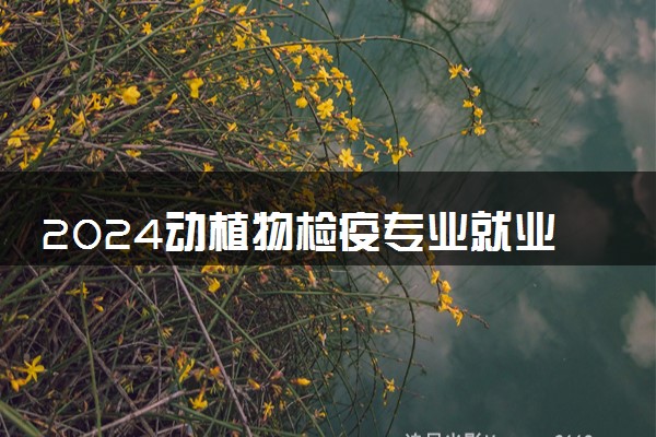 2024动植物检疫专业就业前景怎么样 可以从事哪些工作