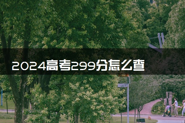2024高考299分怎么查高校分数线 可以报考的大学有哪些