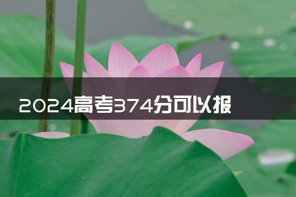 2024高考374分可以报哪些大学 374分左右能上的院校名单