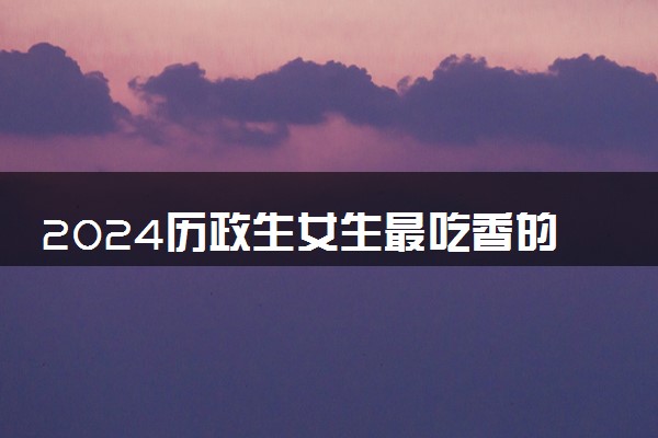 2024历政生女生最吃香的六大专业 什么专业可以选择