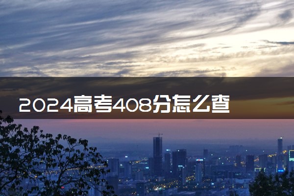 2024高考408分怎么查高校分数线 可以报考的大学有哪些