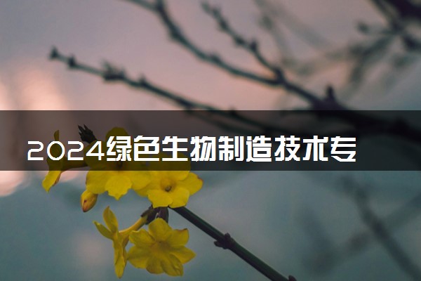 2024绿色生物制造技术专业是文科还是理科 就业前景及方向
