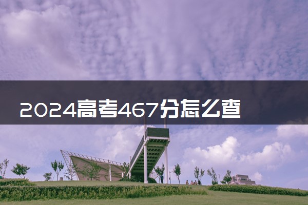 2024高考467分怎么查高校分数线 可以报考的大学有哪些