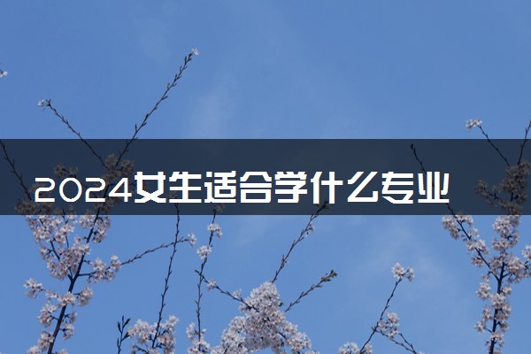 2024女生适合学什么专业 什么专业有前途