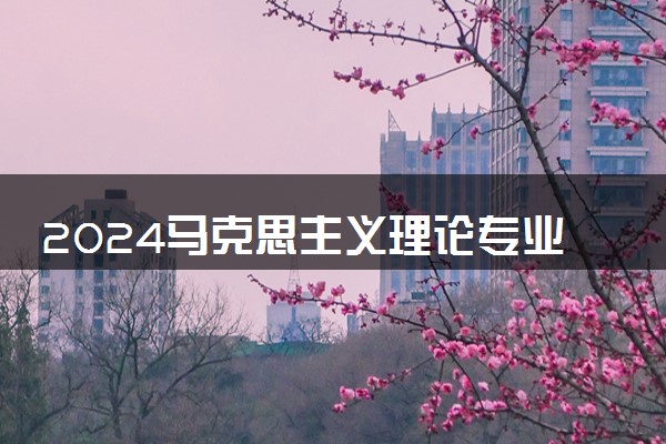 2024马克思主义理论专业主要学什么课程 就业前景及方向有哪些