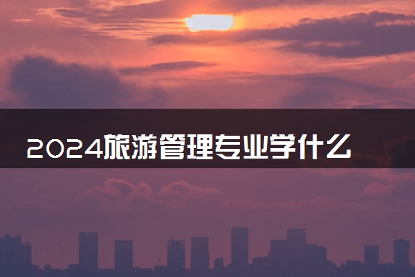 2024旅游管理专业学什么 专业前景好不好
