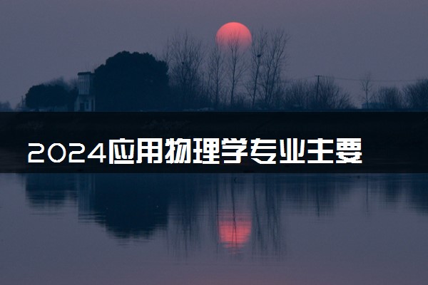 2024应用物理学专业主要学什么课程 就业前景及方向有哪些