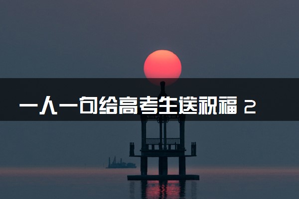 一人一句给高考生送祝福 2024高考倒计时1天