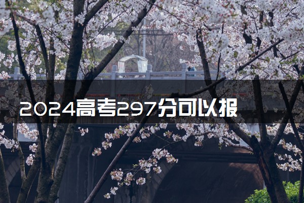 2024高考297分可以报哪些大学 297分左右能上的院校名单