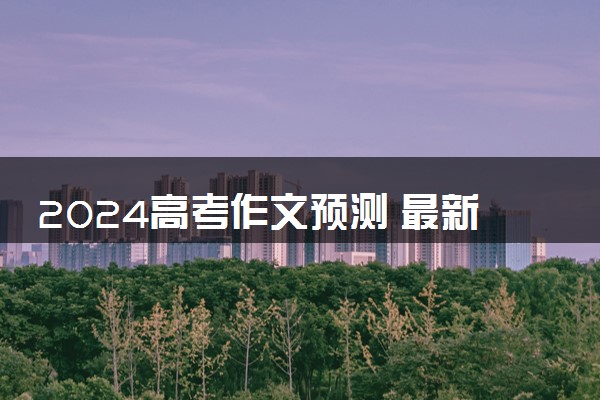 2024高考作文预测 最新热点作文题目押题