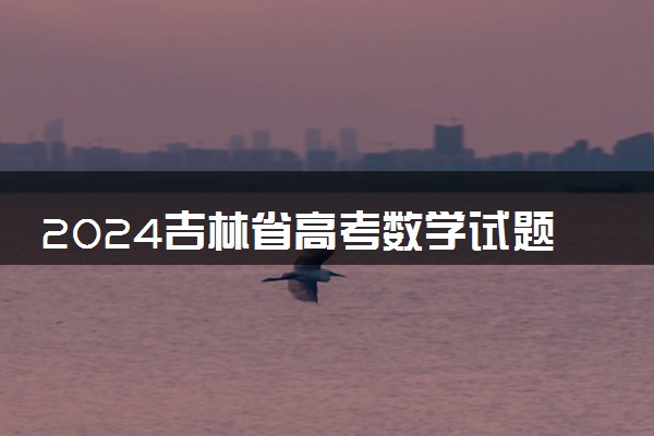 2024吉林省高考数学试题难不难