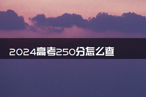 2024高考250分怎么查高校分数线 可以报考的大学有哪些