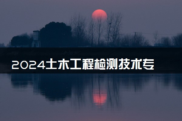 2024土木工程检测技术专业主要学什么课程 就业前景及方向有哪些