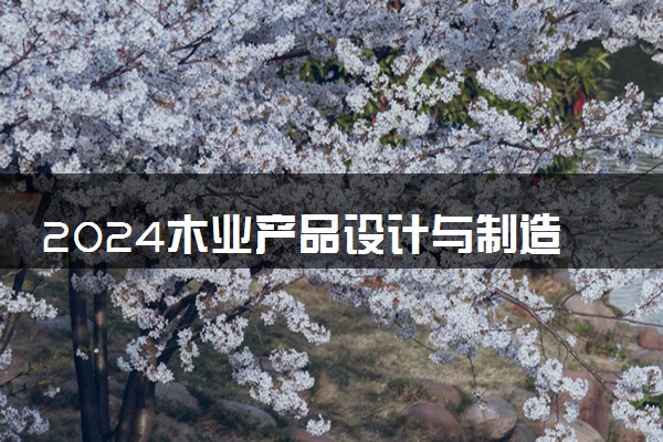 2024木业产品设计与制造专业是文科还是理科 就业前景及方向