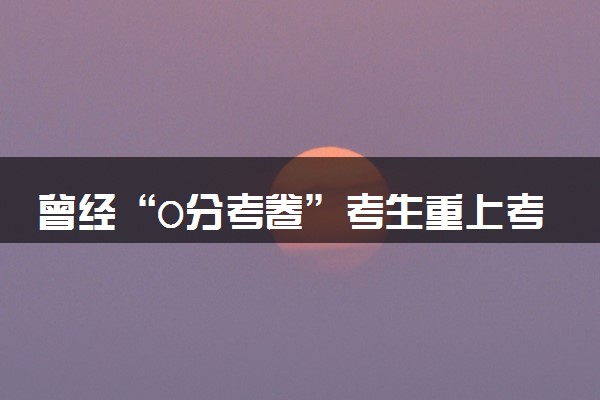 曾经“0分考卷”考生重上考场 什么情况