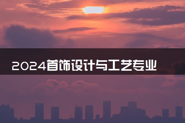 2024首饰设计与工艺专业是文科还是理科 就业前景及方向