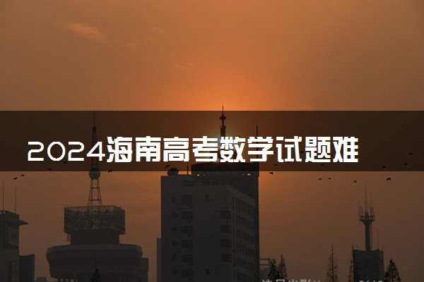 2024海南高考数学试题难不难