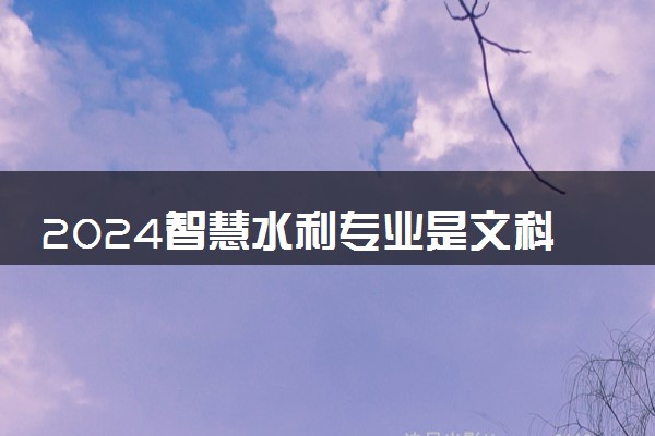 2024智慧水利专业是文科还是理科 就业前景及方向