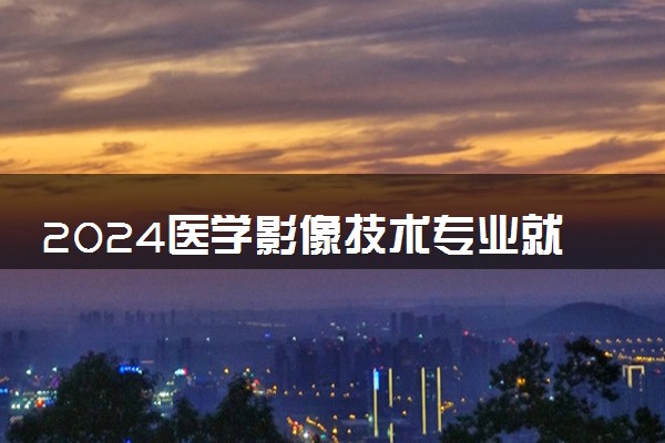 2024医学影像技术专业就业前景 是冷门专业吗