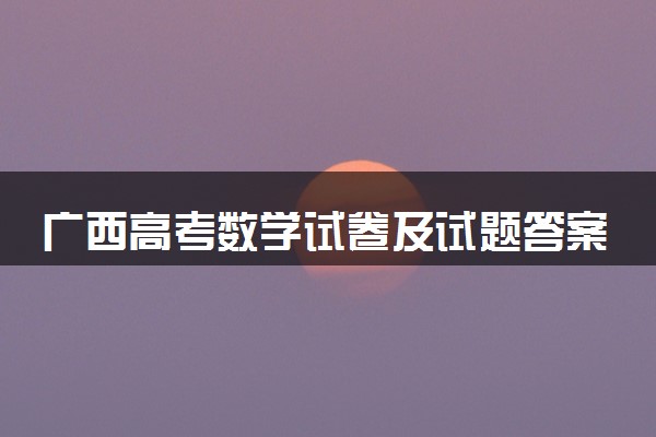 广西高考数学试卷及试题答案解析(2024考后更新)