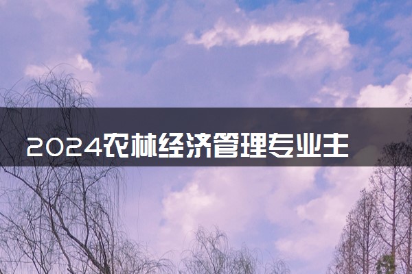2024农林经济管理专业主要学什么课程 就业前景及方向有哪些