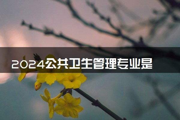2024公共卫生管理专业是文科还是理科 就业前景及方向