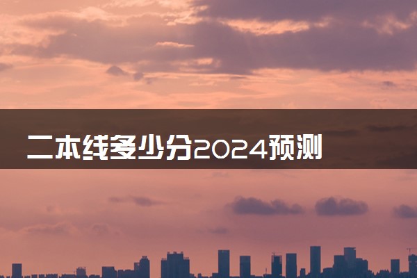 二本线多少分2024预测 上二本需要考多少分