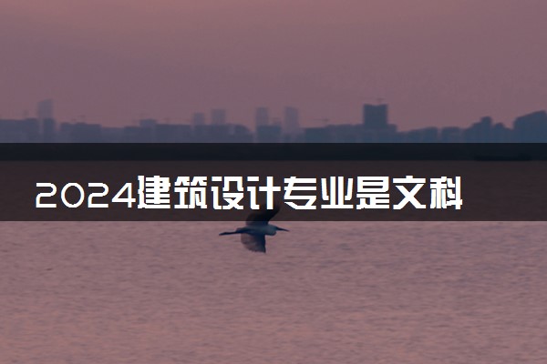 2024建筑设计专业是文科还是理科 就业前景及方向