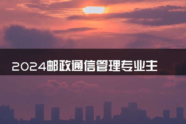 2024邮政通信管理专业主要学什么课程 就业前景及方向有哪些