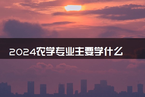 2024农学专业主要学什么课程 就业前景及方向有哪些