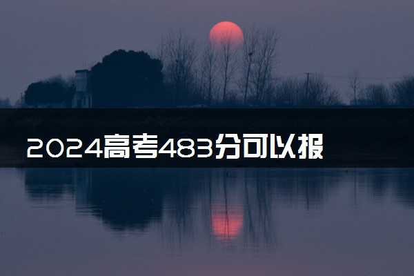 2024高考483分可以报哪些大学 483分左右能上的院校名单
