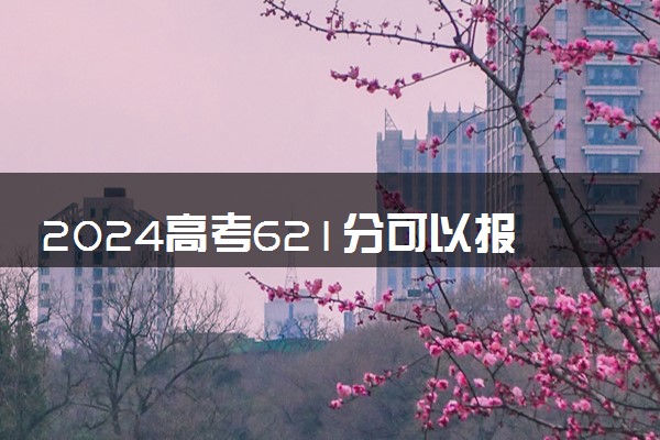 2024高考621分可以报哪些大学 621分左右能上的院校名单