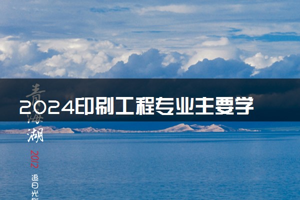 2024印刷工程专业主要学什么课程 就业前景及方向有哪些