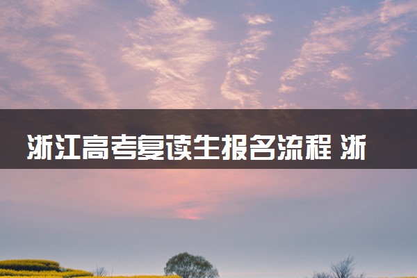 浙江高考复读生报名流程 浙江杭州复读学校哪家好？