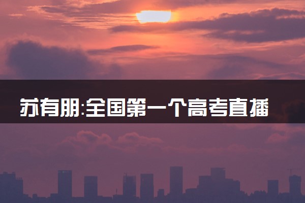 苏有朋：全国第一个高考直播的人 祝考生金榜题名