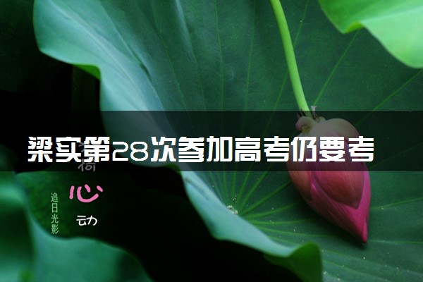 梁实第28次参加高考仍要考川大 具体怎么回事