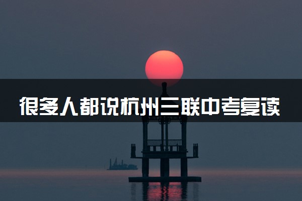 很多人都说杭州三联中考复读学校靠谱是真的吗 一文揭秘
