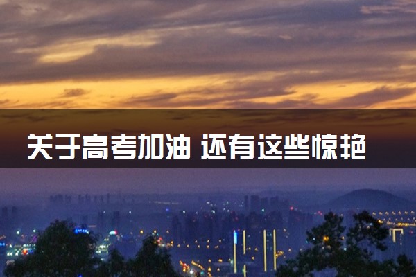 关于高考加油 还有这些惊艳祝福 2024高考加油文案