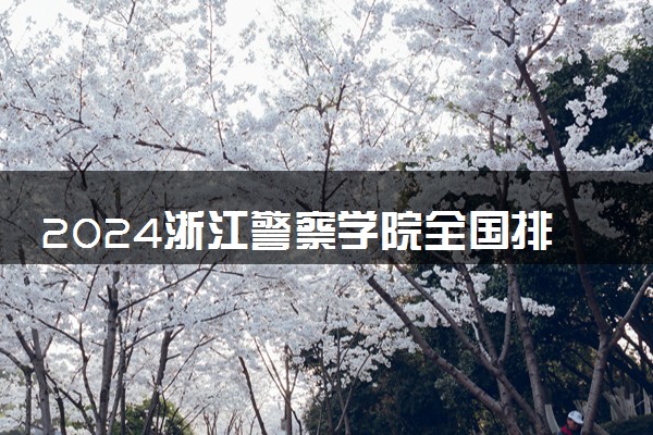 2024浙江警察学院全国排名多少位 最新全国排行榜