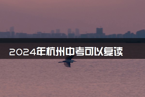 2024年杭州中考可以复读吗 哪个学校可靠