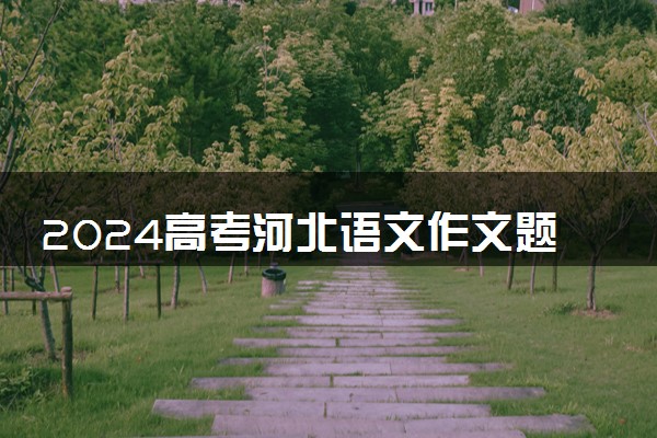 2024高考河北语文作文题目公布  作文试题最新出炉