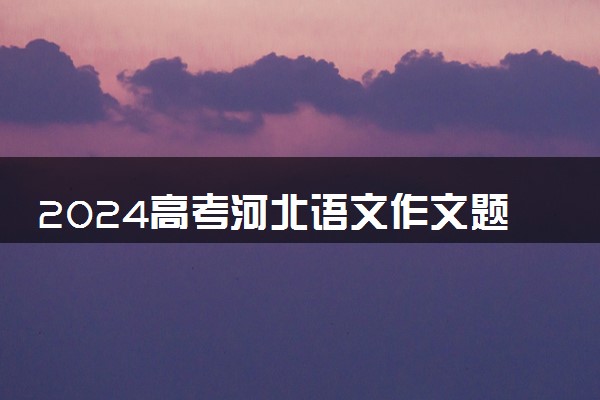 2024高考河北语文作文题目出炉 精选范文参考