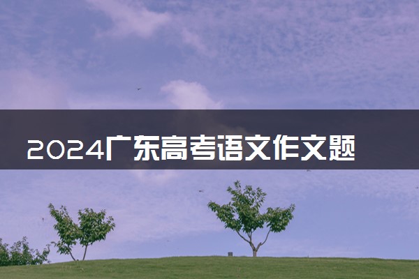 2024广东高考语文作文题目及解析