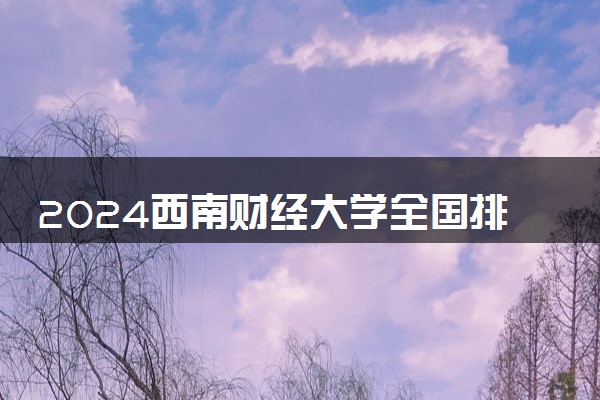 2024西南财经大学全国排名多少位 最新全国排行榜