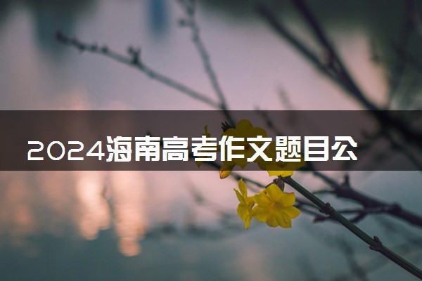 2024海南高考作文题目公布 题目是什么