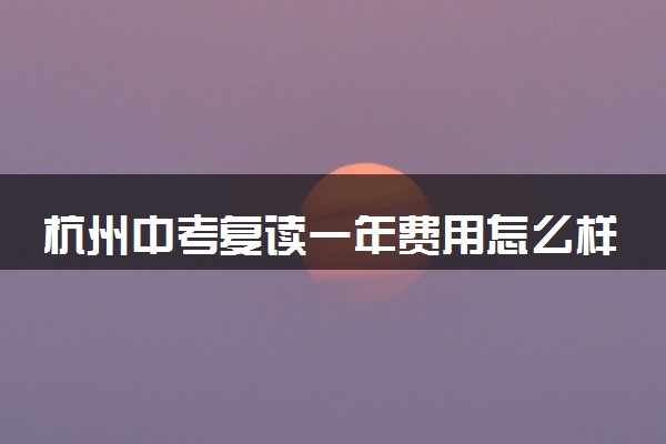 杭州中考复读一年费用怎么样 贵吗
